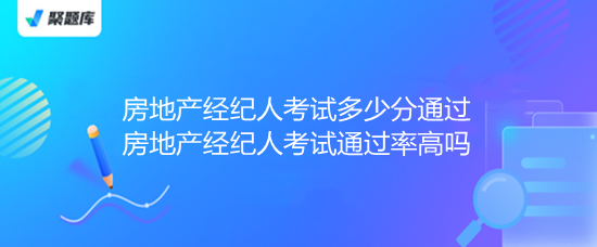 房地产经纪人考试多少分通过 房地产经纪人考试通过率高吗